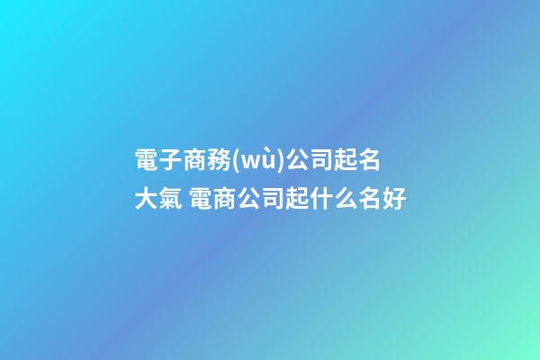 電子商務(wù)公司起名大氣 電商公司起什么名好-第1張-公司起名-玄機派